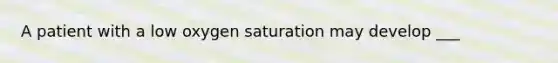 A patient with a low oxygen saturation may develop ___