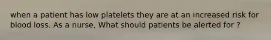 when a patient has low platelets they are at an increased risk for blood loss. As a nurse, What should patients be alerted for ?