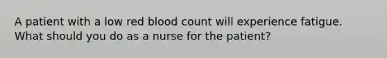 A patient with a low red blood count will experience fatigue. What should you do as a nurse for the patient?