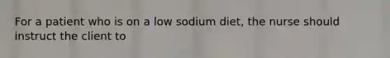 For a patient who is on a low sodium diet, the nurse should instruct the client to