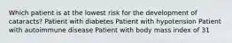 Which patient is at the lowest risk for the development of cataracts? Patient with diabetes Patient with hypotension Patient with autoimmune disease Patient with body mass index of 31