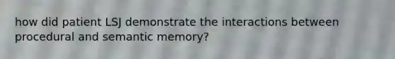 how did patient LSJ demonstrate the interactions between procedural and semantic memory?