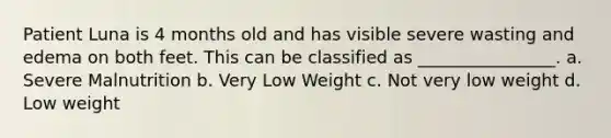 Patient Luna is 4 months old and has visible severe wasting and edema on both feet. This can be classified as ________________. a. Severe Malnutrition b. Very Low Weight c. Not very low weight d. Low weight