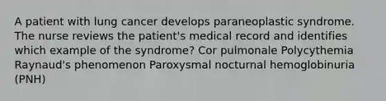 A patient with lung cancer develops paraneoplastic syndrome. The nurse reviews the patient's medical record and identifies which example of the syndrome? Cor pulmonale Polycythemia Raynaud's phenomenon Paroxysmal nocturnal hemoglobinuria (PNH)