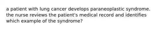 a patient with lung cancer develops paraneoplastic syndrome. the nurse reviews the patient's medical record and identifies which example of the syndrome?