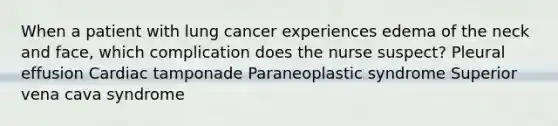 When a patient with lung cancer experiences edema of the neck and face, which complication does the nurse suspect? Pleural effusion Cardiac tamponade Paraneoplastic syndrome Superior vena cava syndrome