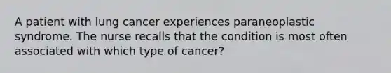 A patient with lung cancer experiences paraneoplastic syndrome. The nurse recalls that the condition is most often associated with which type of cancer?