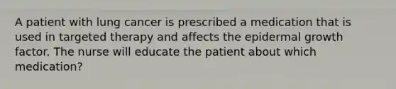 A patient with lung cancer is prescribed a medication that is used in targeted therapy and affects the epidermal growth factor. The nurse will educate the patient about which medication?