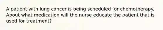 A patient with lung cancer is being scheduled for chemotherapy. About what medication will the nurse educate the patient that is used for treatment?