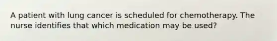 A patient with lung cancer is scheduled for chemotherapy. The nurse identifies that which medication may be used?