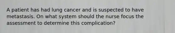 A patient has had lung cancer and is suspected to have metastasis. On what system should the nurse focus the assessment to determine this complication?