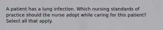 A patient has a lung infection. Which nursing standards of practice should the nurse adopt while caring for this patient? Select all that apply.