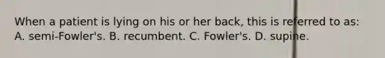 When a patient is lying on his or her​ back, this is referred to​ as: A. ​semi-Fowler's. B. recumbent. C. ​Fowler's. D. supine.