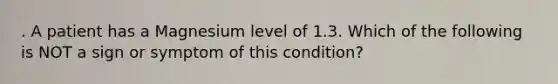 . A patient has a Magnesium level of 1.3. Which of the following is NOT a sign or symptom of this condition?