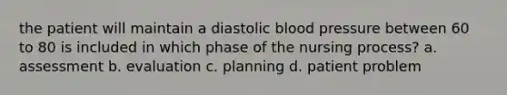 the patient will maintain a <a href='https://www.questionai.com/knowledge/kPbFqf2WiB-diastolic-blood-pressure' class='anchor-knowledge'>diastolic blood pressure</a> between 60 to 80 is included in which phase of the <a href='https://www.questionai.com/knowledge/kqKROlytRg-nursing-process' class='anchor-knowledge'>nursing process</a>? a. assessment b. evaluation c. planning d. patient problem