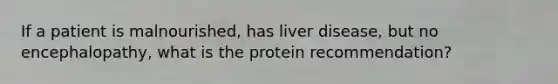 If a patient is malnourished, has liver disease, but no encephalopathy, what is the protein recommendation?