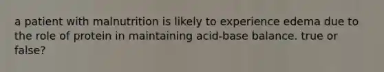 a patient with malnutrition is likely to experience edema due to the role of protein in maintaining acid-base balance. true or false?