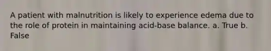 A patient with malnutrition is likely to experience edema due to the role of protein in maintaining acid-base balance. a. True b. False