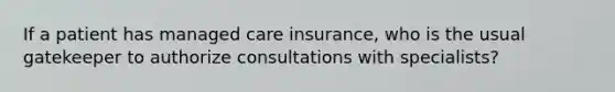 If a patient has managed care insurance, who is the usual gatekeeper to authorize consultations with specialists?