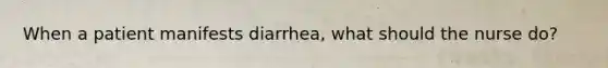 When a patient manifests diarrhea, what should the nurse do?