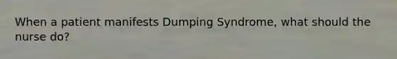 When a patient manifests Dumping Syndrome, what should the nurse do?