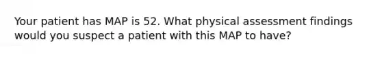 Your patient has MAP is 52. What physical assessment findings would you suspect a patient with this MAP to have?