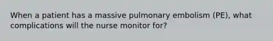 When a patient has a massive pulmonary embolism (PE), what complications will the nurse monitor for?