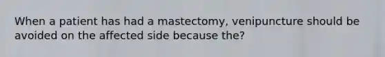 When a patient has had a mastectomy, venipuncture should be avoided on the affected side because the?