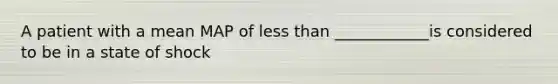 A patient with a mean MAP of less than ____________is considered to be in a state of shock