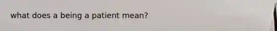 what does a being a patient mean?