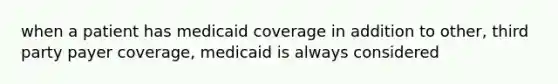 when a patient has medicaid coverage in addition to other, third party payer coverage, medicaid is always considered