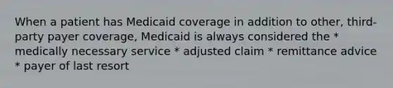 When a patient has Medicaid coverage in addition to other, third-party payer coverage, Medicaid is always considered the * medically necessary service * adjusted claim * remittance advice * payer of last resort