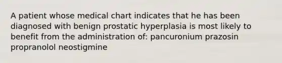 A patient whose medical chart indicates that he has been diagnosed with benign prostatic hyperplasia is most likely to benefit from the administration of: pancuronium prazosin propranolol neostigmine