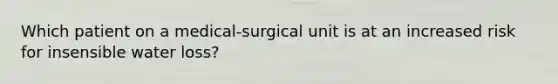 Which patient on a medical-surgical unit is at an increased risk for insensible water loss?