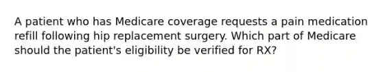 A patient who has Medicare coverage requests a pain medication refill following hip replacement surgery. Which part of Medicare should the patient's eligibility be verified for RX?