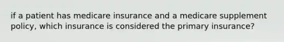 if a patient has medicare insurance and a medicare supplement policy, which insurance is considered the primary insurance?