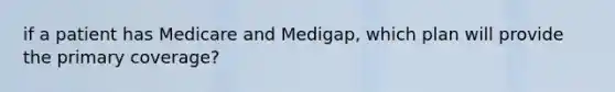 if a patient has Medicare and Medigap, which plan will provide the primary coverage?