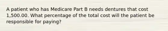 A patient who has Medicare Part B needs dentures that cost 1,500.00. What percentage of the total cost will the patient be responsible for paying?