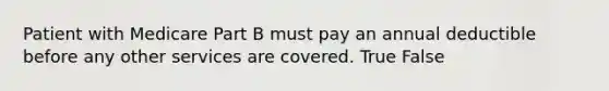 Patient with Medicare Part B must pay an annual deductible before any other services are covered. True False