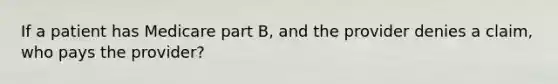 If a patient has Medicare part B, and the provider denies a claim, who pays the provider?