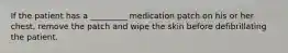 If the patient has a _________ medication patch on his or her chest, remove the patch and wipe the skin before defibrillating the patient.