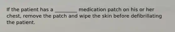 If the patient has a _________ medication patch on his or her chest, remove the patch and wipe the skin before defibrillating the patient.