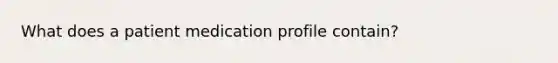 What does a patient medication profile contain?