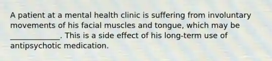 A patient at a mental health clinic is suffering from involuntary movements of his facial muscles and tongue, which may be _____________. This is a side effect of his long-term use of antipsychotic medication.