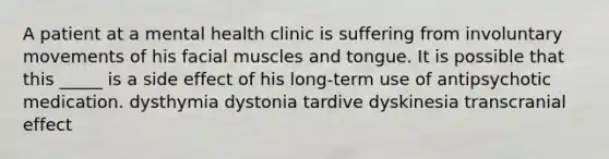 A patient at a mental health clinic is suffering from involuntary movements of his facial muscles and tongue. It is possible that this _____ is a side effect of his long-term use of antipsychotic medication. dysthymia dystonia tardive dyskinesia transcranial effect