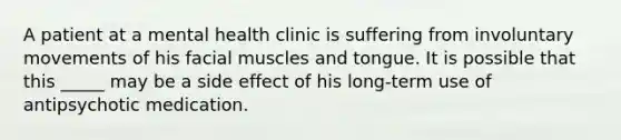 A patient at a mental health clinic is suffering from involuntary movements of his facial muscles and tongue. It is possible that this _____ may be a side effect of his long-term use of antipsychotic medication.