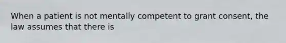 When a patient is not mentally competent to grant consent, the law assumes that there is