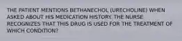 THE PATIENT MENTIONS BETHANECHOL (URECHOLINE) WHEN ASKED ABOUT HIS MEDICATION HISTORY. THE NURSE RECOGNIZES THAT THIS DRUG IS USED FOR THE TREATMENT OF WHICH CONDITION?