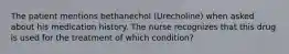 The patient mentions bethanechol (Urecholine) when asked about his medication history. The nurse recognizes that this drug is used for the treatment of which condition?