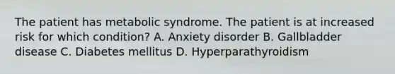 The patient has metabolic syndrome. The patient is at increased risk for which condition? A. Anxiety disorder B. Gallbladder disease C. Diabetes mellitus D. Hyperparathyroidism